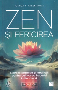 Joshua R. Paszkiewicz - Zen si fericirea. Exercitii practice si meditatii pentru cultivarea bucuriei in fiecare zi