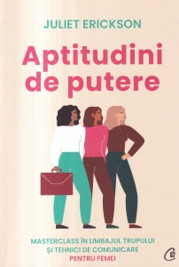 Juliet Erickson - Aptitudini de putere. Masterclass in limbajul trupului si tehnici de comunicare pentru femei