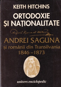 Keith Hitchins - Ortodoxie si nationalitate. Andrei Saguna si romanii din Transilvania 1846-1873