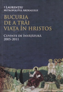 Laurentiu Mitropolitul Ardealului - Bucuria de a trai viata in Hristos. Cuvinte de invatatura 2005-2011