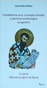 Laurentiu Nistor - Combaterea unor conceptii eronate si doctrine eshatologice sui-generis in opera Sfantului Grigore de Nyssa