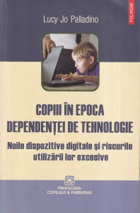 Lucy Jo Palladino - Copiii in epoca dependentei de tehnologie. Noile dispozitive digitale si riscurile utilizarii lor excesive