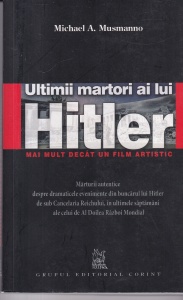 Michael A. Musmanno - Ultimii martori ai lui Hitler. Marturii autentice despre dramaticele evenimente din buncarul lui Hitler de sub Cancelaria Reichului, in ultimele saptamani ale celui de Al Doilea razboi Mondial