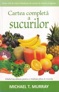 Michael T. Murray - Cartea completa a sucurilor. Ghidul tau delicios pentru o vitalitate plina de tinerete
