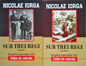 Nicolae Iorga - Sub trei regi. Istorie a unei lupte pentru un ideal moral si national, 2 volume