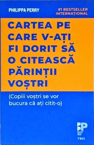 Philippa Perry - Cartea pe care v‑ati fi dorit sa o citeasca parintii vostri (Copiii vostri se vor bucura ca ati citit‑o)