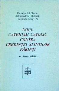 Preasfintitul Photios, Arhimandritul Philarete, Parintele Patric - Noul Catehism Catolic contra credintei Sfintilor Parinti. Un raspuns ortodox