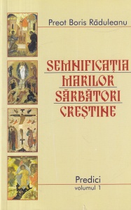 Preot Boris Raduleanu - Semnificatia marilor sarbatori crestine. Predici, volumul 1