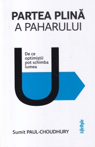Sumit Paul-Choudhury - Partea plina a paharului. De ce optimistii pot schimba lumea