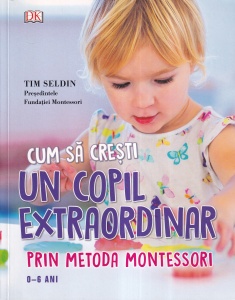 Tim Seldin - Cum sa cresti un copil extraordinar prin metoda Montessori. 0-6 ani