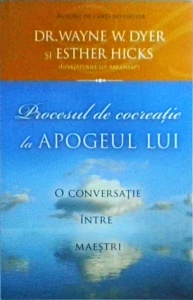 Wayne W. Dyer, Esther Hicks - Procesul de cocreatie la apogeul lui. O conversatie intre maestri