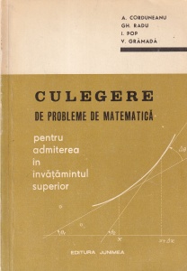 A. Corduneanu, Gh. Radu, I. Pop, V. Gramada - Culegere de probleme de matematica pentru admiterea in invatamantul superior