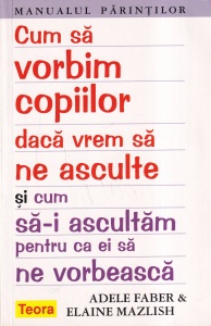 Adele Faber, Elaine Mazlish - Cum sa vorbim copiilor daca vrem sa ne asculte si cum sa-i ascultam pentru ca ei sa ne vorbeasca