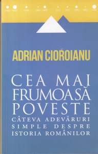 Adrian Cioroianu - Cea mai frumoasa poveste. Cateva adevaruri simple despre istoria romanilor