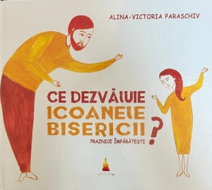 Alina-Victoria Paraschiv - Ce dezvaluie icoanele Bisericii? Praznice imparatesti. Cu ilustratii de Ani-Eliza Busuioc