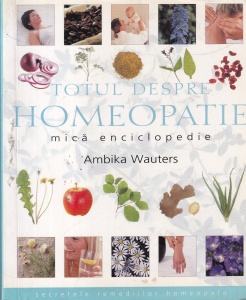 Ambika Wauters - Totul despre Homeopatie. Mica enciclopedie. Secretele remediilor homeopate