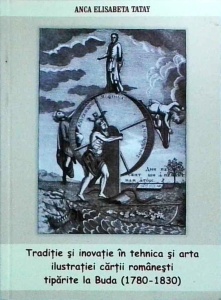 Anca Elisabeta Tatay - Traditie si inovatie in tehnica si arta ilustratiei cartii romanesti tiparite la Buda. 1780-1830