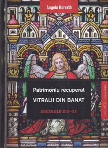 Angela Horvath - Patrimoniu recuperat. Vitralii din Banat. Secolele XIX-XX