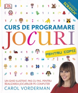Carol Vorderman - Curs de programare jocuri pentru copii. Un ghid ilustrat, pas cu pas, pentru realizarea jocurilor pe computer