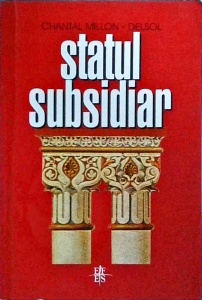 Chantal Millon Delsol - Statul subsidiar. Ingerinta si neingerinta statului: principiul subsidiaritatii in fundamentele istoriei europene