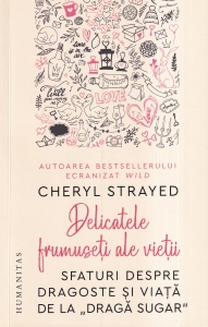 Cheryl Strayed - Delicatele frumuseti ale vietii. Sfaturi despre dragoste si viata de la "Draga Sugar"