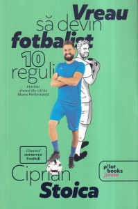 Ciprian Stoica - Vreau sa devin fotbalist. 10 reguli pentru drumul tau catre marea performanta