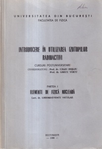 Coordonatori Calin Besliu, Grecu Voicu - Introducere in utilizarea izotopilor radioactivi, partea 1: Elemente de fizica nucleara