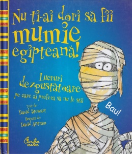 David Stewart - Nu ti-ai dori sa fii mumie egipteana! Lucruri dezgustatoare pe care ai prefera sa nu le stii, cu ilustratii de David Antram