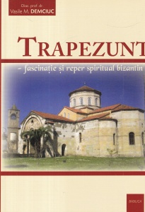 Diac. prof. dr. Vasile M. Demciuc - Trapezunt. Fascinatie si reper spiritual bizantin