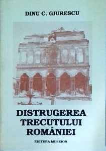 Dinu C. Giurescu - Distrugerea trecutului Romaniei