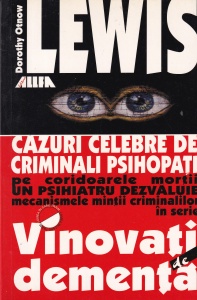 Dorothy Otnow Lewis - Vinovati de dementa. Cazuri celebre de criminali psihopati. Pe coridoarele mortii, un psihiatru dezvaluie mecanismele mintii criminalilor in serie