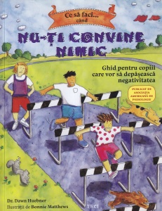 Dr. Dawn Huebner - Ce sa faci... cand nu-ti convine nimic. Ghid pentru copiii care vor sa depaseasca negativitatea, cu ilustratii de Bonnie Matthews