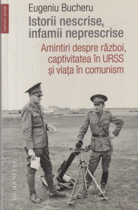 Eugeniu Bucheru - Istorii nescrise, infamii neprescrise. Amintiri despre razboi, captivitatea in URSS si viata in comunism