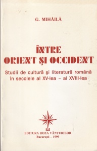G. Mihaila - Intre Orient și Occident. Studii de cultura si literatura romana in secolele al XV-lea-al XVIII-lea
