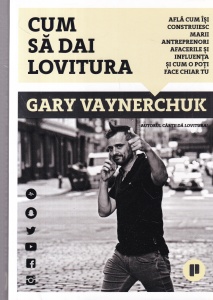 Gary Vaynerchuk - Cum sa dai lovitura. Afla cum isi construiesc marii antreprenori afacerile si influenta si cum o poti face chiar tu