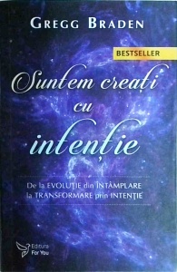 Gregg Braden - Suntem creati cu intentie. De la evolutie din intamplare la transformare prin intentie