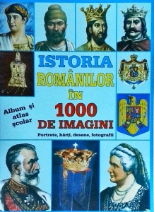 Istoria romanilor in 1000 de imagini. Portrete, harti, desene, fotografii. Album si atlas scolar
