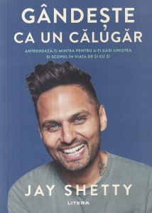 Jay Shetty - Gandeste ca un calugar. Antreneaza-ti mintea pentru a-ti gasi linistea si scopul in viata de zi cu zi