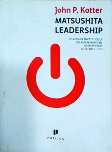 John P. Kotter - Matsushita leadership. Ce avem de invatat de la cel mai remarcabil antreprenor al secolului 20