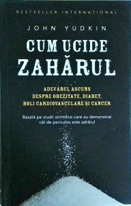 John Yudkin - Cum ucide zaharul. Adevarul ascuns despre obezitate, diabet, boli cardiovasculare si cancer. Bazata pe studii stiintifice care au demonstrat cat de periculos este zaharul