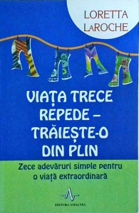 Loretta Laroche - Viata trece repede, traieste-o din plin. Zece adevaruri simple pentru o viata extraordinara