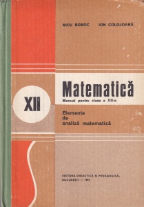 Matematica. Manual pentru clasa a XII-a. Elemente de analiza matematica (1981) - Nicu Boboc, Ion Colojoara
