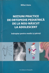 Mihai Jianu - Notiuni practice de ortopedie pediatrica de la nou-nascut la adolescent: indreptar pentru medici si parinti