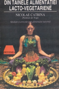 Nicolae Catrina - Din tainele alimentatiei lacto-vegetariene. Sanatate si armonie prin alimentatie naturista