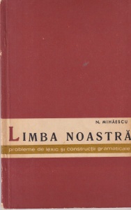 Nicolae Mihaescu - Limba noastra. Probleme de lexic si constructii gramaticale