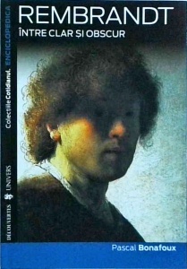 Pascal Bonafoux - Rembrandt. Intre clar si obscur. Enciclopedica (seria a 3-a), volumul 1