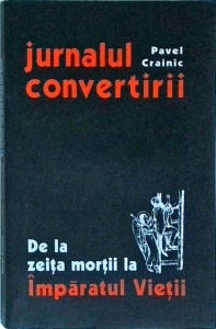 Pavel Crainic - Jurnalul convertirii. De la zeita mortii la Imparatul Vietii