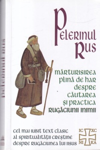 Pelerinul Rus. Marturisirea plina de har despre cautarea si practica rugaciunii inimii