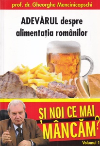 Prof. dr. Gheorghe Mencinicopschi - Si noi ce mai mancam? volumul 1: Adevarul despre alimentatia romanilor