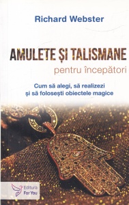 Richard Webster - Amulete si talismane pentru incepatori. Cum sa alegi, sa realizezi si sa folosesti obiectele magice